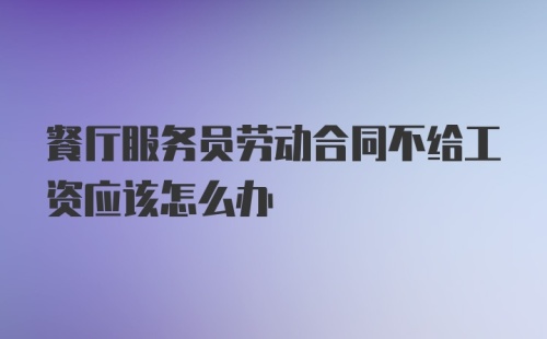 餐厅服务员劳动合同不给工资应该怎么办