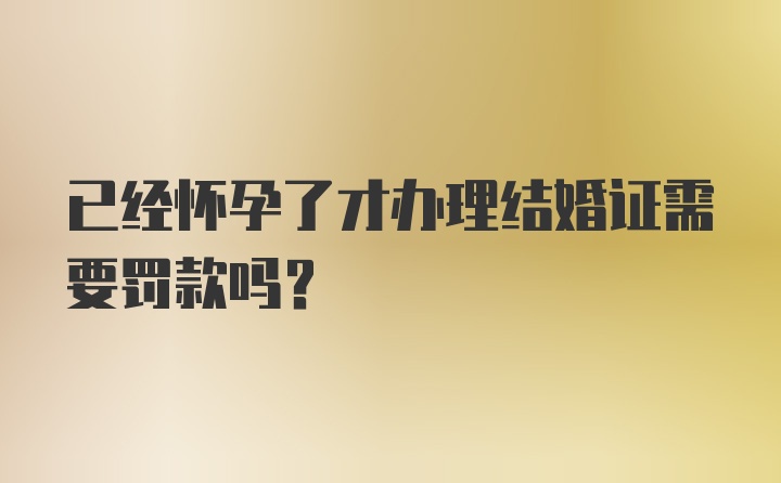 已经怀孕了才办理结婚证需要罚款吗？