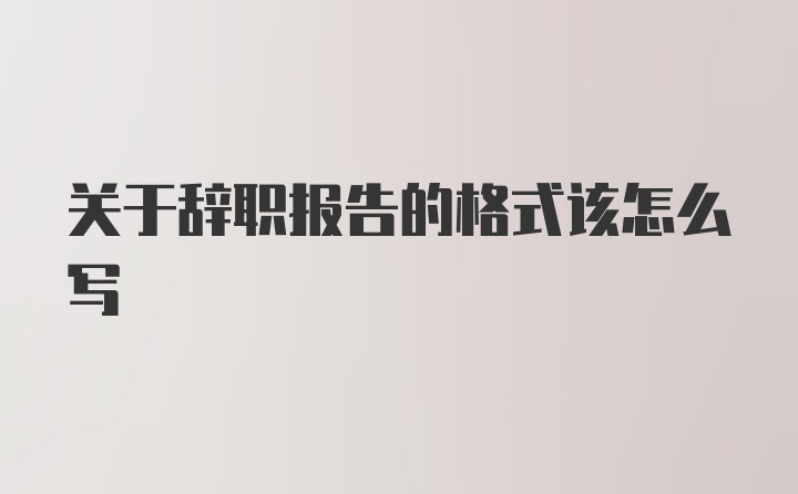 关于辞职报告的格式该怎么写