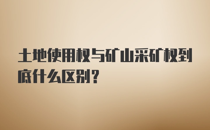 土地使用权与矿山采矿权到底什么区别？