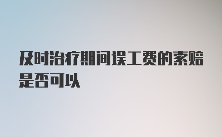 及时治疗期间误工费的索赔是否可以