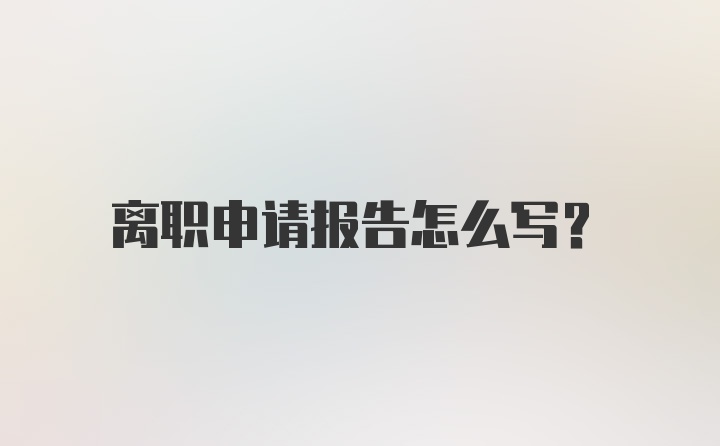 离职申请报告怎么写?