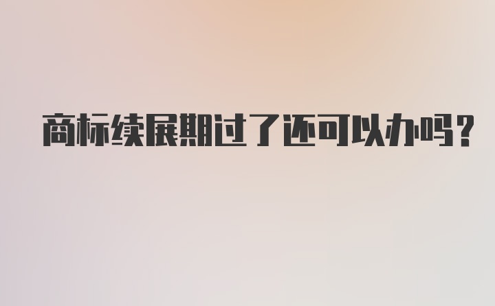 商标续展期过了还可以办吗？