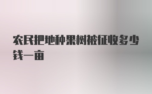 农民把地种果树被征收多少钱一亩