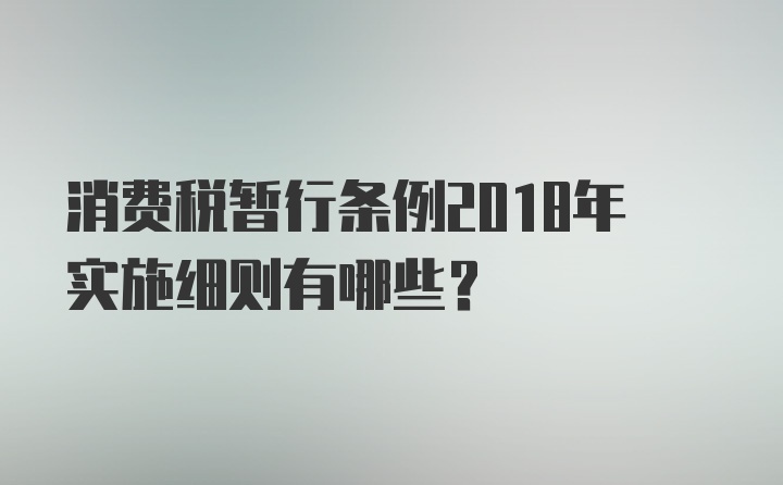 消费税暂行条例2018年实施细则有哪些？