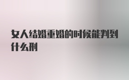 女人结婚重婚的时候能判到什么刑