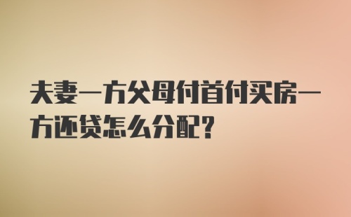 夫妻一方父母付首付买房一方还贷怎么分配？