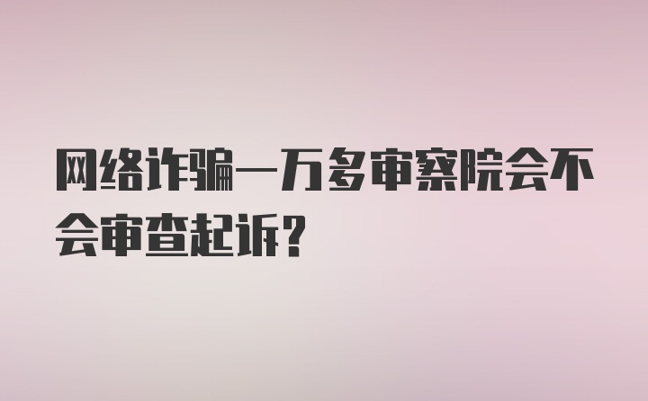 网络诈骗一万多审察院会不会审查起诉？