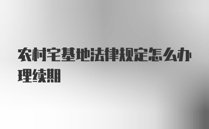 农村宅基地法律规定怎么办理续期