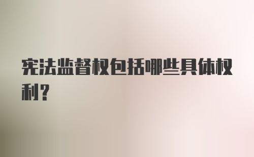 宪法监督权包括哪些具体权利？