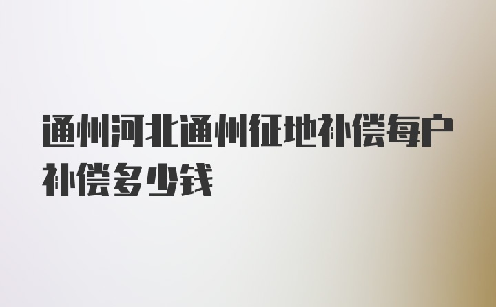 通州河北通州征地补偿每户补偿多少钱