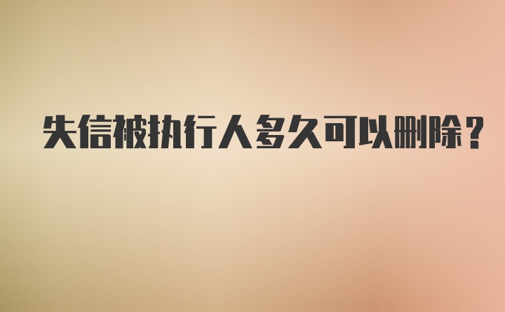 失信被执行人多久可以删除？