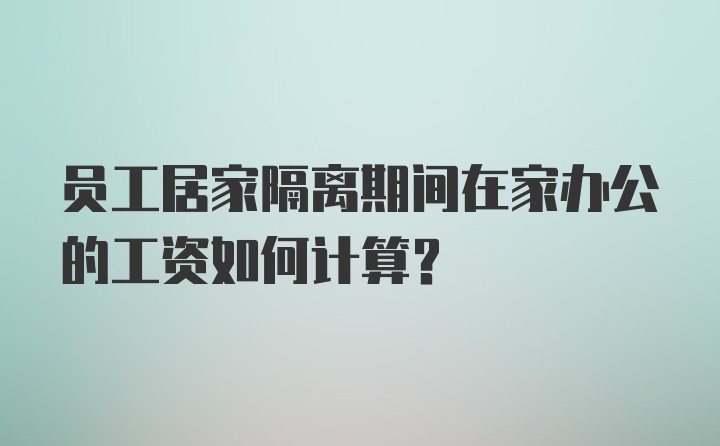 员工居家隔离期间在家办公的工资如何计算？