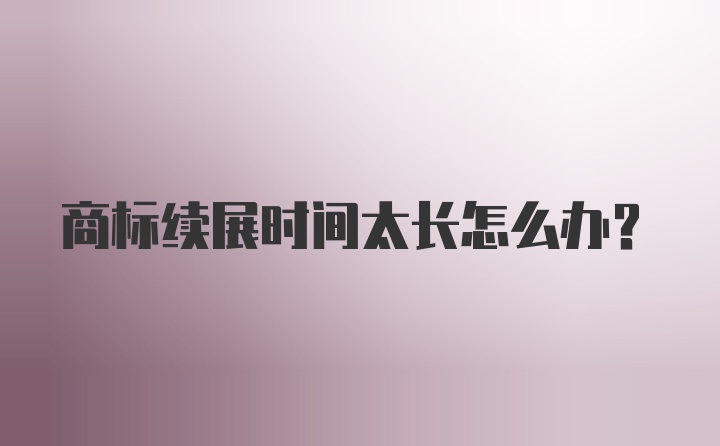 商标续展时间太长怎么办？