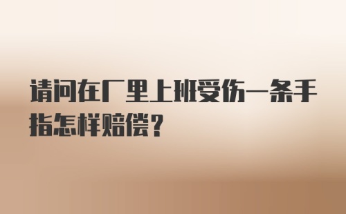 请问在厂里上班受伤一条手指怎样赔偿？