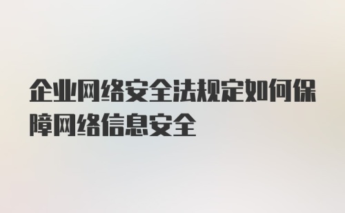 企业网络安全法规定如何保障网络信息安全