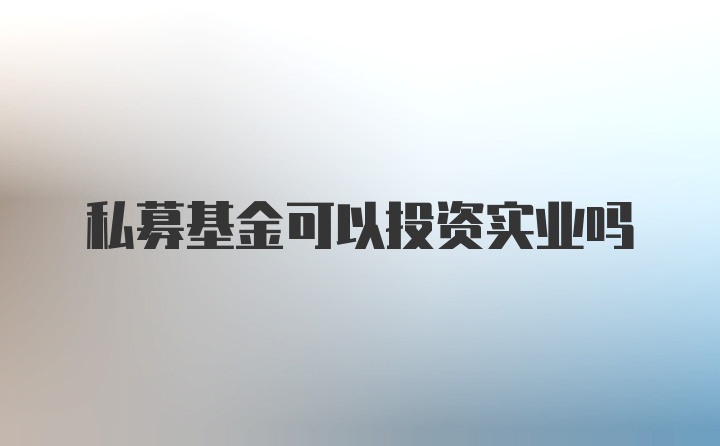 私募基金可以投资实业吗