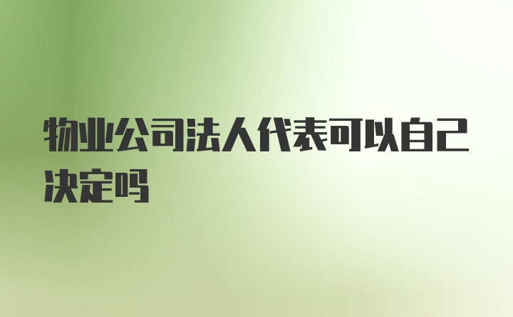 物业公司法人代表可以自己决定吗