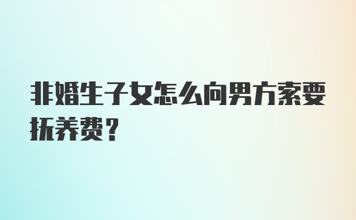 非婚生子女怎么向男方索要抚养费？