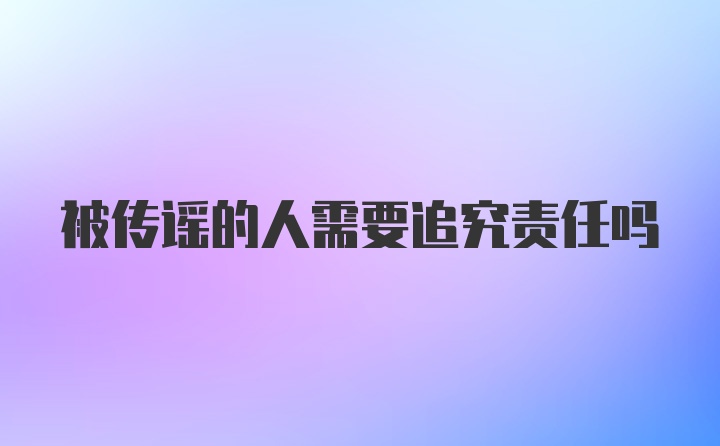 被传谣的人需要追究责任吗