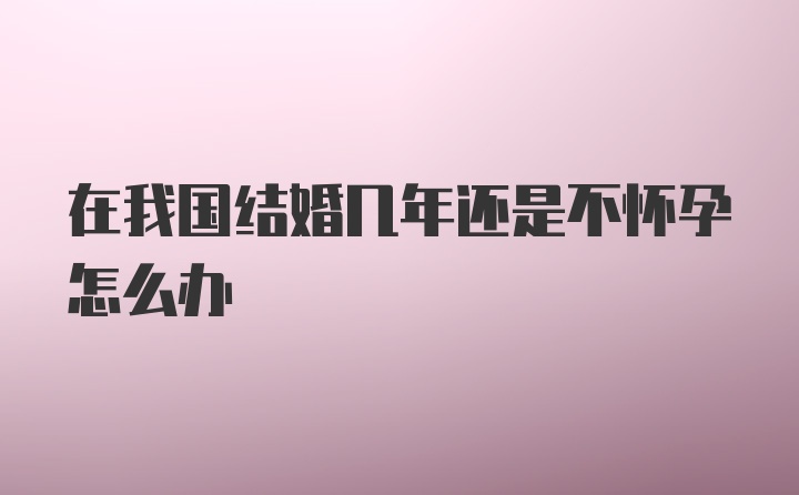 在我国结婚几年还是不怀孕怎么办