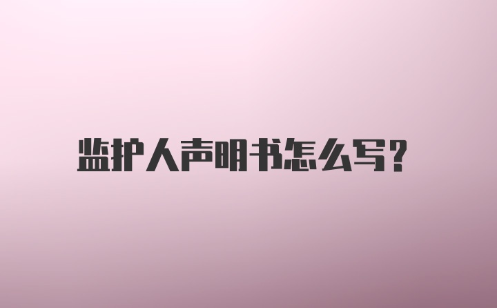 监护人声明书怎么写？