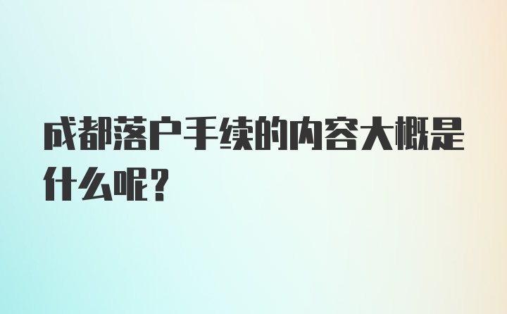 成都落户手续的内容大概是什么呢？