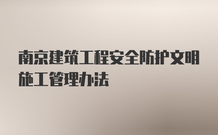 南京建筑工程安全防护文明施工管理办法