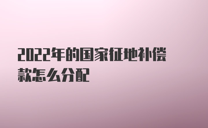 2022年的国家征地补偿款怎么分配