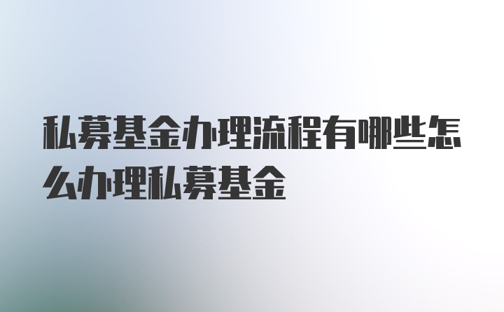 私募基金办理流程有哪些怎么办理私募基金