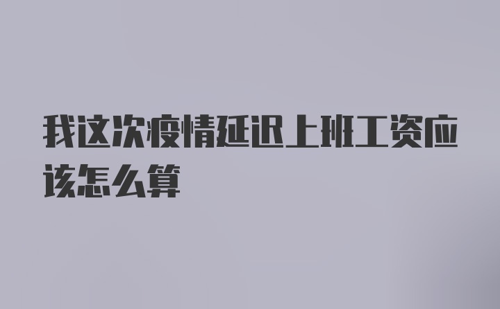 我这次疫情延迟上班工资应该怎么算