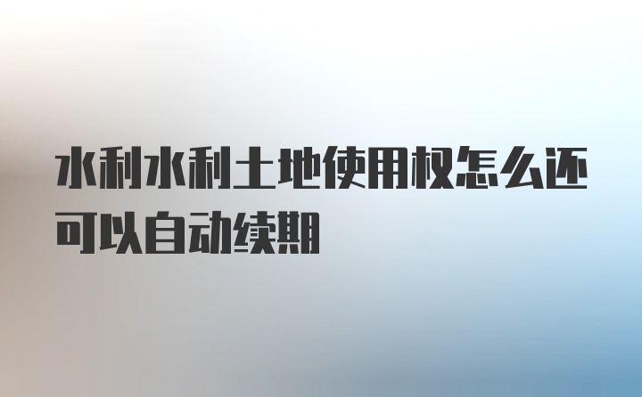 水利水利土地使用权怎么还可以自动续期