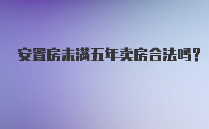 安置房未满五年卖房合法吗？