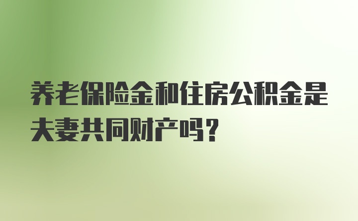 养老保险金和住房公积金是夫妻共同财产吗?