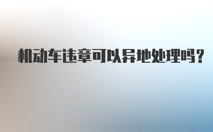 机动车违章可以异地处理吗？