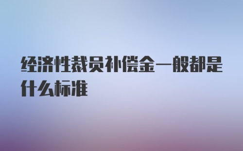 经济性裁员补偿金一般都是什么标准