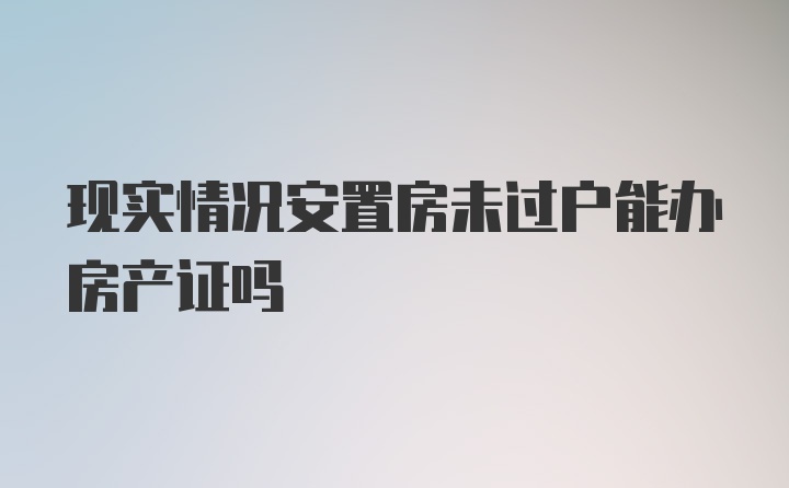 现实情况安置房未过户能办房产证吗