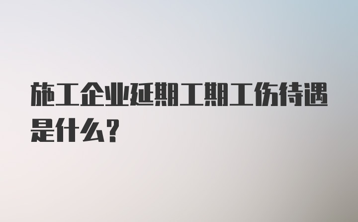 施工企业延期工期工伤待遇是什么?