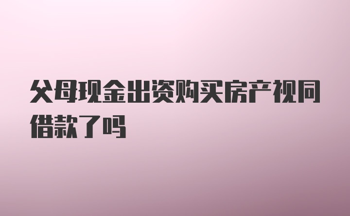 父母现金出资购买房产视同借款了吗