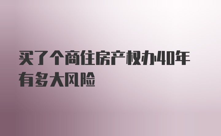 买了个商住房产权办40年有多大风险