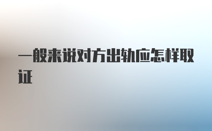 一般来说对方出轨应怎样取证