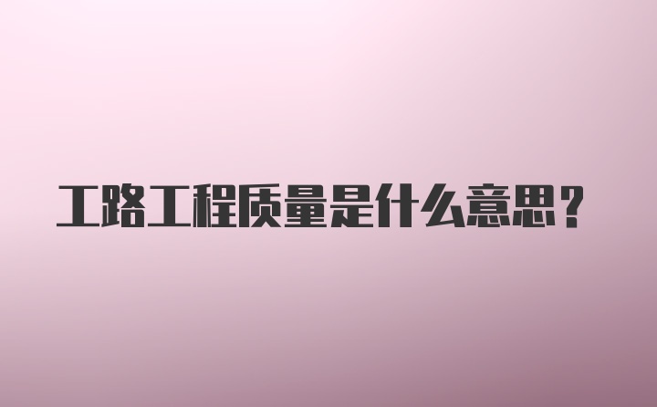 工路工程质量是什么意思？