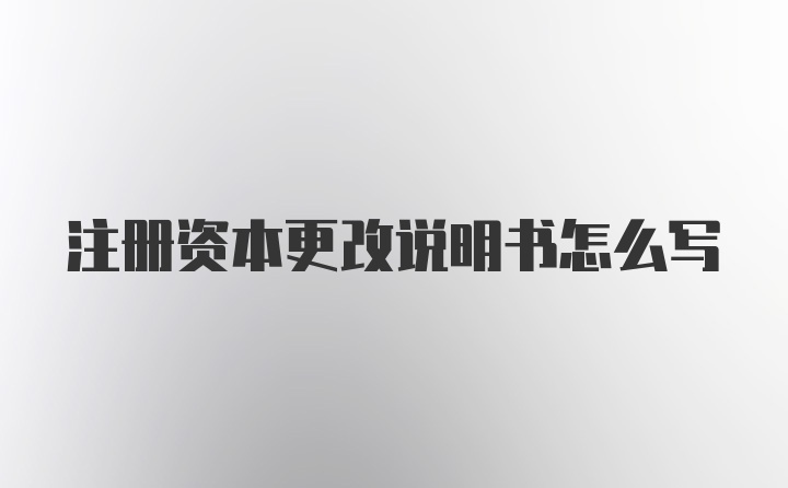 注册资本更改说明书怎么写