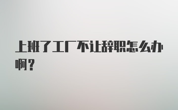 上班了工厂不让辞职怎么办啊？