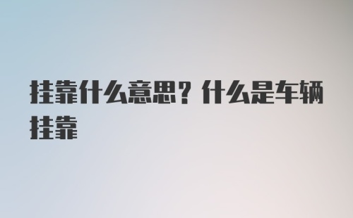 挂靠什么意思？什么是车辆挂靠