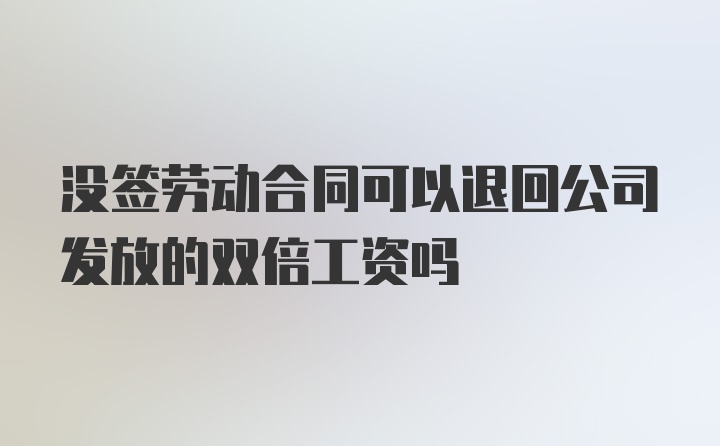 没签劳动合同可以退回公司发放的双倍工资吗