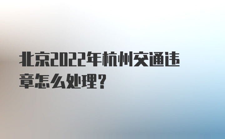 北京2022年杭州交通违章怎么处理？