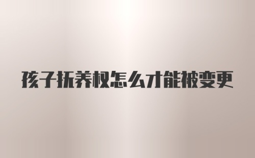 孩子抚养权怎么才能被变更