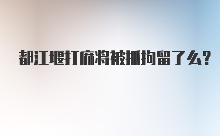 都江堰打麻将被抓拘留了么？