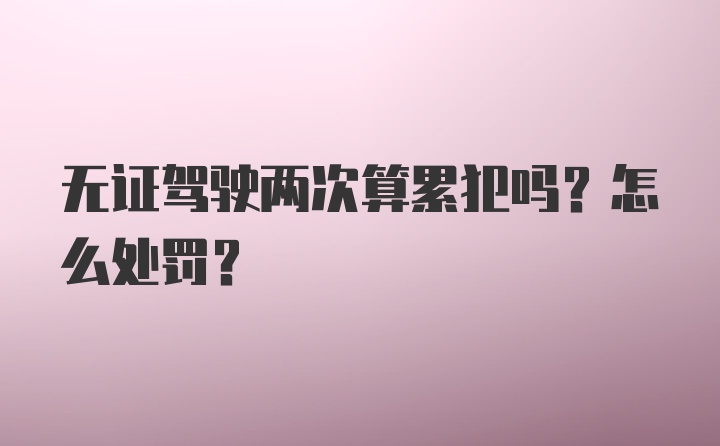 无证驾驶两次算累犯吗？怎么处罚？